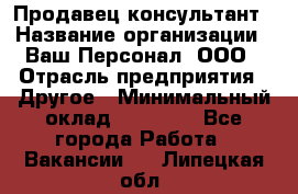 Продавец-консультант › Название организации ­ Ваш Персонал, ООО › Отрасль предприятия ­ Другое › Минимальный оклад ­ 27 000 - Все города Работа » Вакансии   . Липецкая обл.